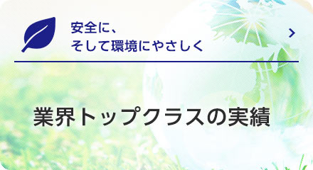 安全に、そして環境にやさしく　業界トップクラスの実績